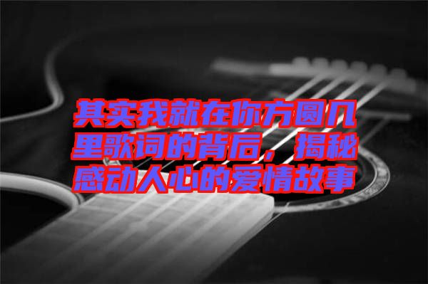 其實我就在你方圓幾里歌詞的背后，揭秘感動人心的愛情故事