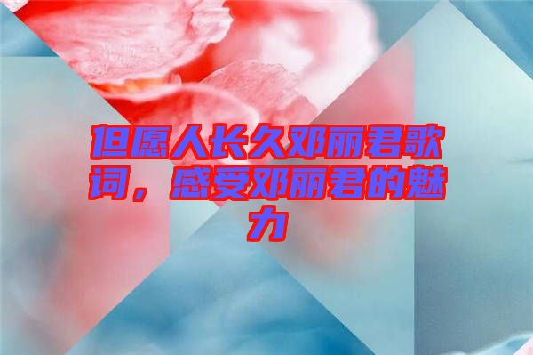 但愿人長久鄧麗君歌詞，感受鄧麗君的魅力