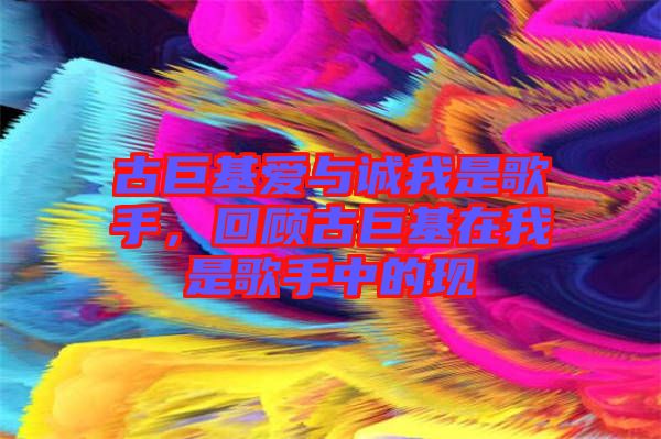 古巨基愛與誠我是歌手，回顧古巨基在我是歌手中的現(xiàn)