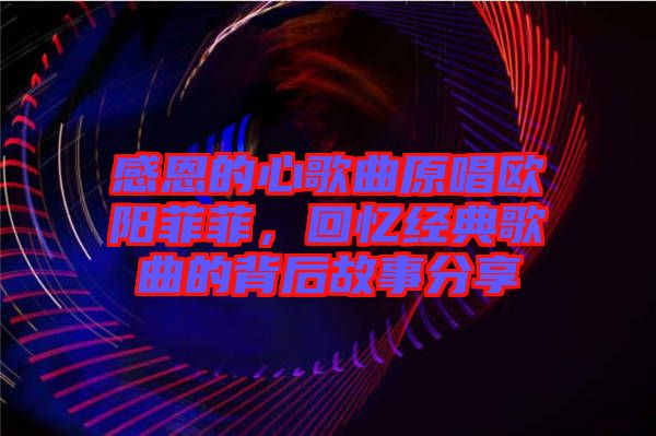 感恩的心歌曲原唱歐陽菲菲，回憶經(jīng)典歌曲的背后故事分享