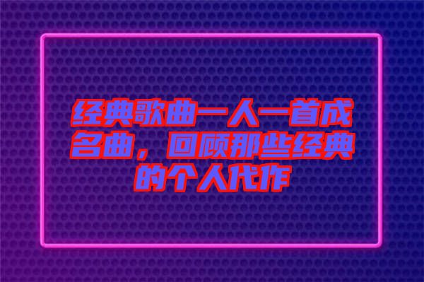 經典歌曲一人一首成名曲，回顧那些經典的個人代作