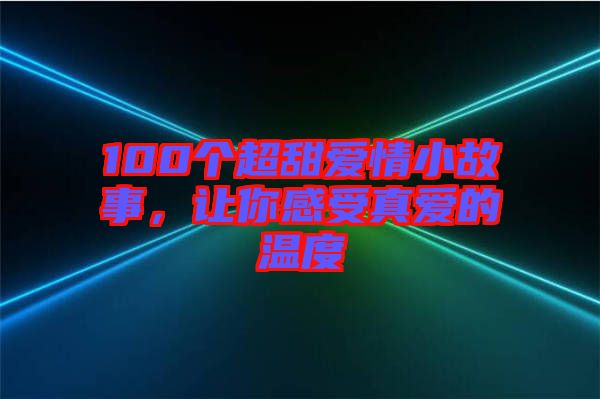 100個(gè)超甜愛情小故事，讓你感受真愛的溫度