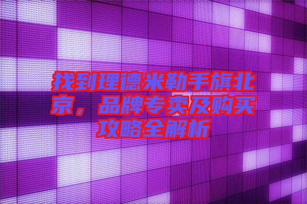 找到理德米勒手旗北京，品牌專賣及購買攻略全解析