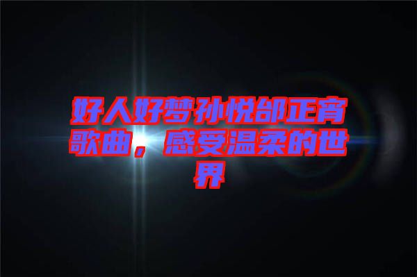 好人好夢孫悅邰正宵歌曲，感受溫柔的世界