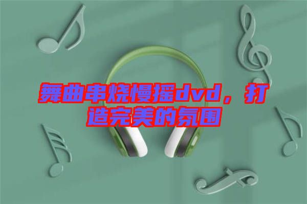 舞曲串燒慢搖dvd，打造完美的氛圍