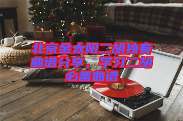 北京金太陽二胡獨奏曲譜分享，學習二胡必備曲譜