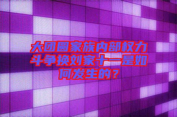 大團圓家族內(nèi)部權(quán)力斗爭換劉家十一是如何發(fā)生的？