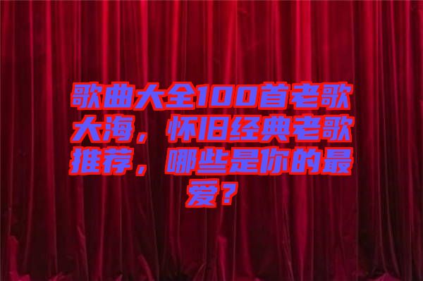 歌曲大全100首老歌大海，懷舊經(jīng)典老歌推薦，哪些是你的最愛？