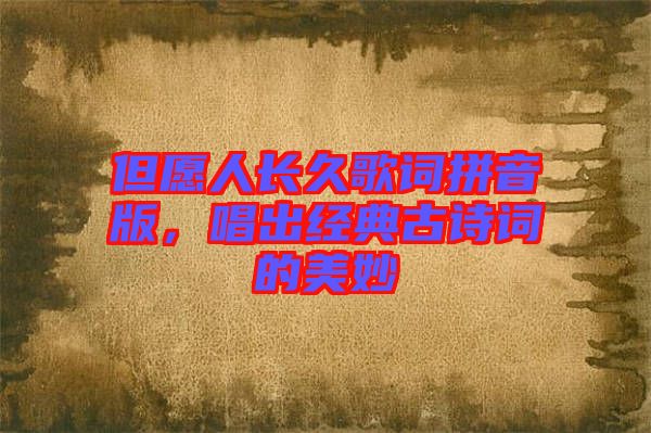 但愿人長久歌詞拼音版，唱出經(jīng)典古詩詞的美妙