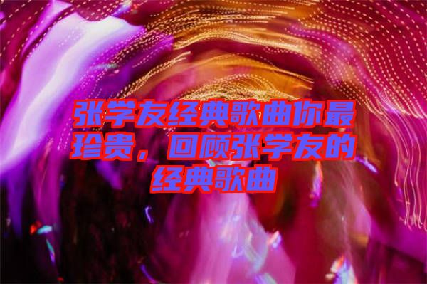 張學(xué)友經(jīng)典歌曲你最珍貴，回顧張學(xué)友的經(jīng)典歌曲