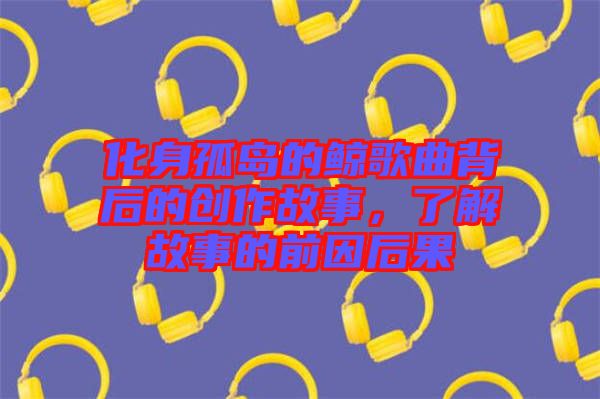 化身孤島的鯨歌曲背后的創(chuàng)作故事，了解故事的前因后果