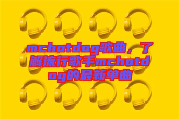 mchotdog歌曲，了解流行歌手mchotdog的最新單曲