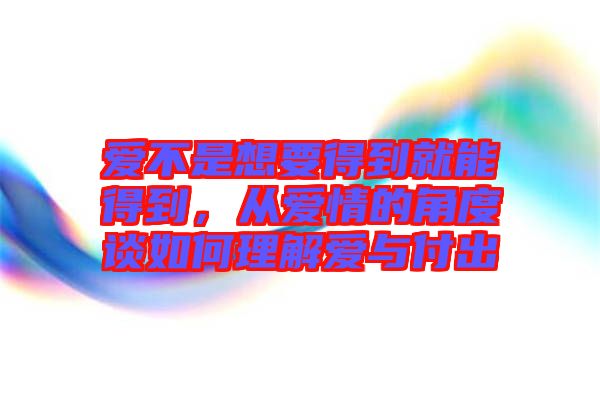 愛不是想要得到就能得到，從愛情的角度談如何理解愛與付出