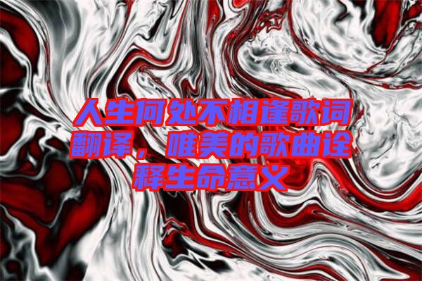 人生何處不相逢歌詞翻譯，唯美的歌曲詮釋生命意義