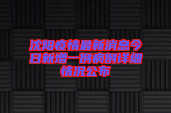 沈陽疫情最新消息今日新增一例病例詳細(xì)情況公布