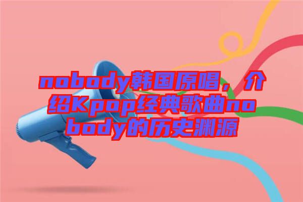 nobody韓國原唱，介紹Kpop經(jīng)典歌曲nobody的歷史淵源