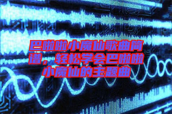 巴啦啦小魔仙歌曲簡譜，輕松學(xué)會巴啦啦小魔仙的主題曲