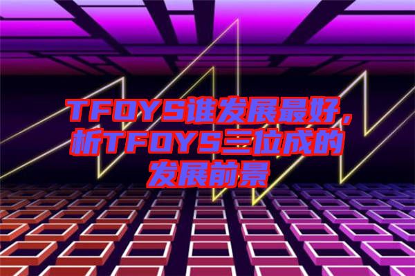 TFOYS誰(shuí)發(fā)展最好，析TFOYS三位成的發(fā)展前景