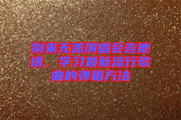 別來無恙演唱會吉他譜，學(xué)習(xí)最新流行歌曲的彈唱方法