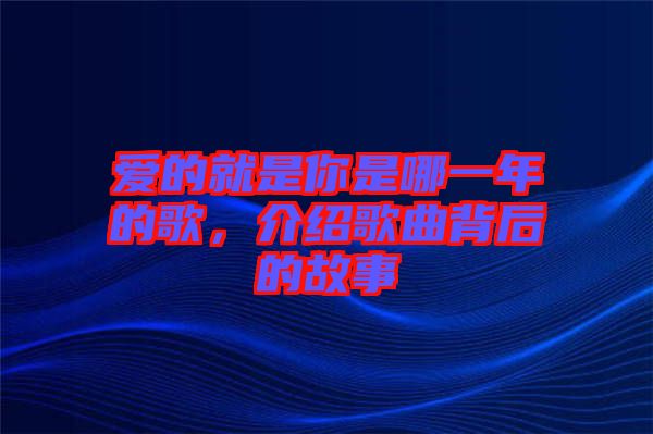 愛的就是你是哪一年的歌，介紹歌曲背后的故事