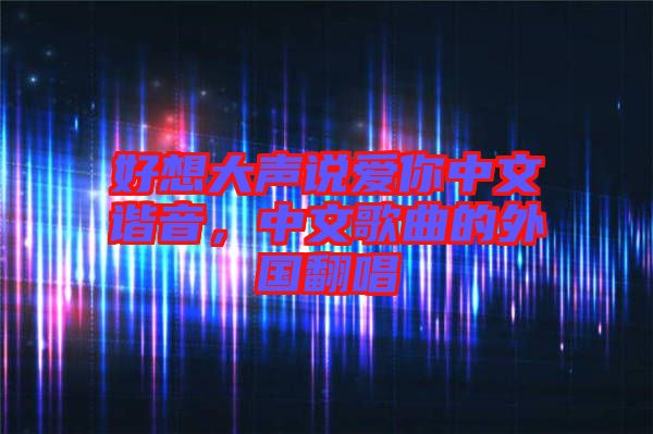 好想大聲說愛你中文諧音，中文歌曲的外國翻唱