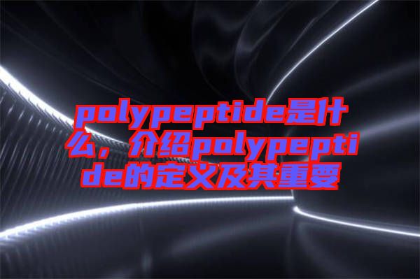 polypeptide是什么，介紹polypeptide的定義及其重要