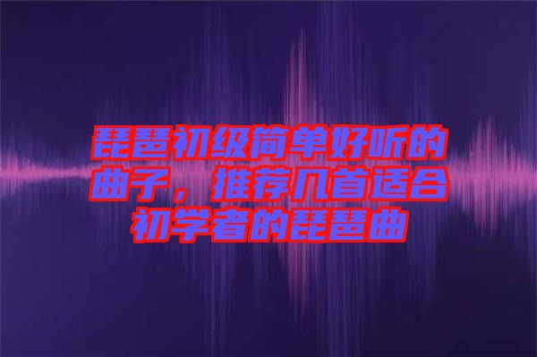 琵琶初級簡單好聽的曲子，推薦幾首適合初學者的琵琶曲