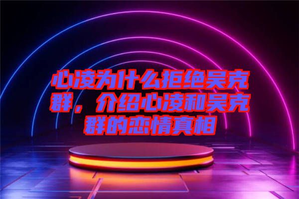 心凌為什么拒絕吳克群，介紹心凌和吳克群的戀情真相