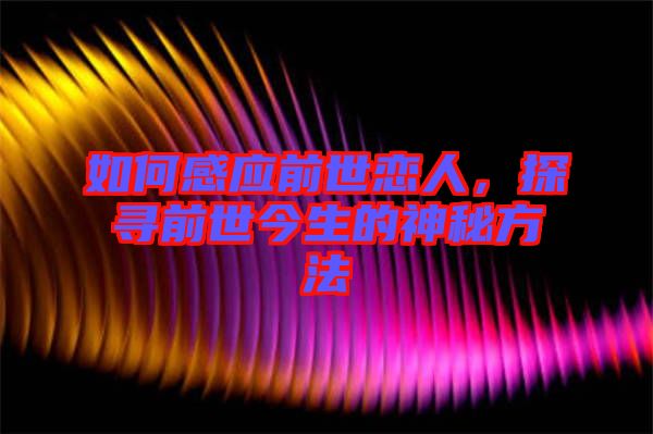 如何感應(yīng)前世戀人，探尋前世今生的神秘方法