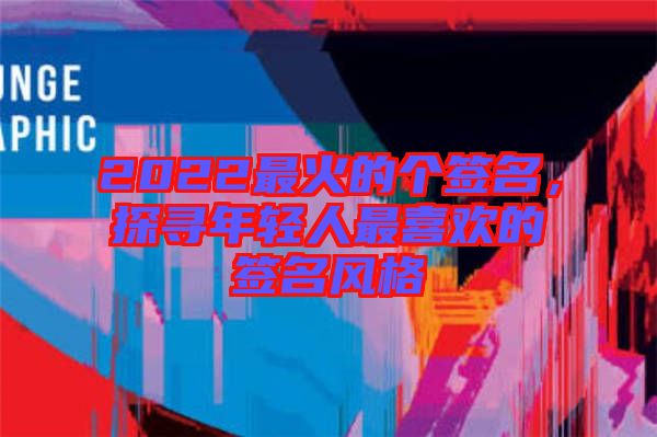 2022最火的個簽名，探尋年輕人最喜歡的簽名風(fēng)格