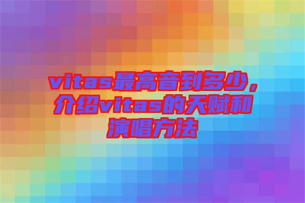 vitas最高音到多少，介紹vitas的天賦和演唱方法