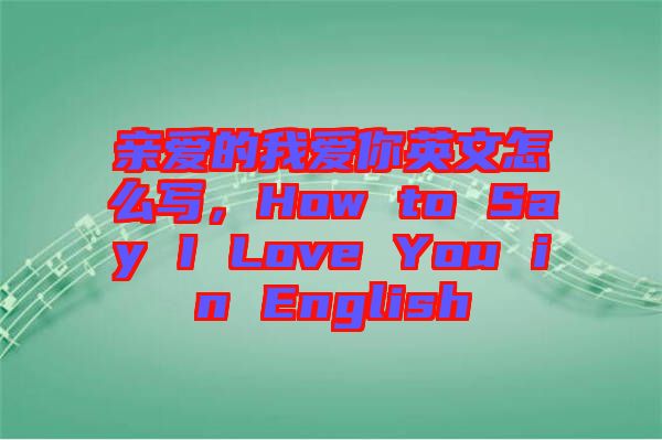 親愛的我愛你英文怎么寫，How to Say I Love You in English