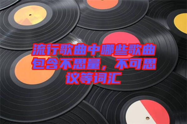 流行歌曲中哪些歌曲包含不思量，不可思議等詞匯