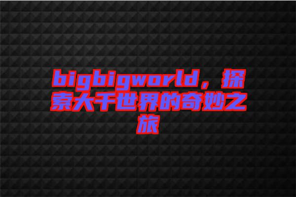 bigbigworld，探索大千世界的奇妙之旅