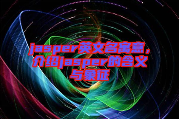 jasper英文名寓意，介紹jasper的含義與象征