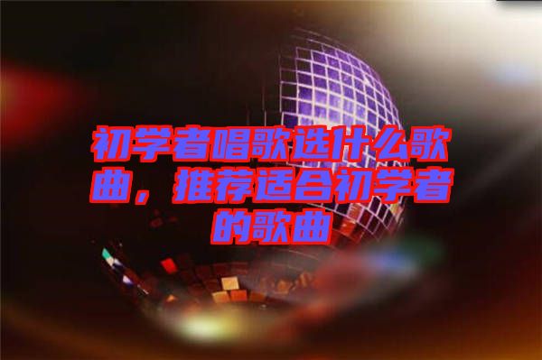 初學者唱歌選什么歌曲，推薦適合初學者的歌曲