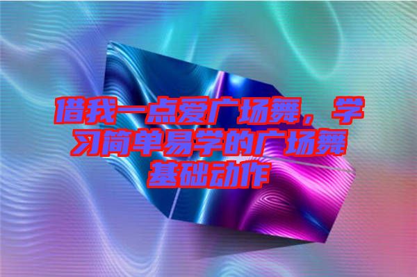 借我一點(diǎn)愛廣場舞，學(xué)習(xí)簡單易學(xué)的廣場舞基礎(chǔ)動作