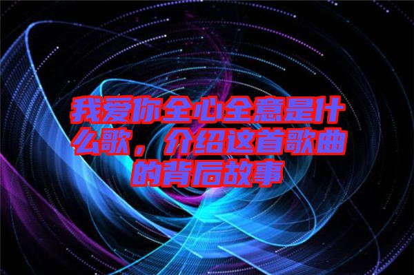 我愛你全心全意是什么歌，介紹這首歌曲的背后故事