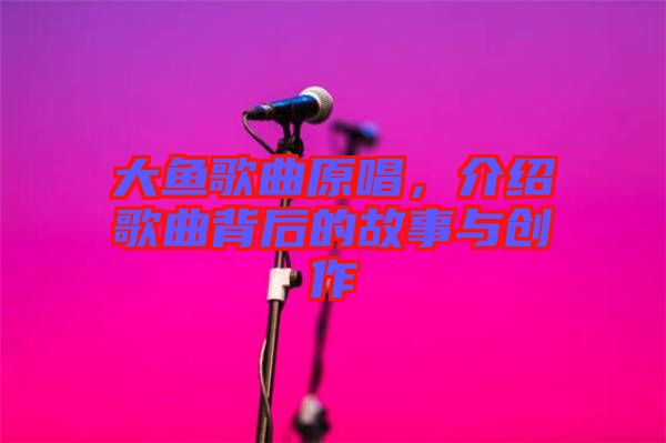 大魚歌曲原唱，介紹歌曲背后的故事與創(chuàng)作