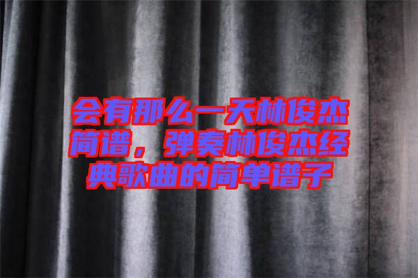 會(huì)有那么一天林俊杰簡(jiǎn)譜，彈奏林俊杰經(jīng)典歌曲的簡(jiǎn)單譜子