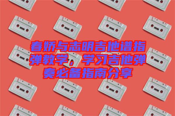 春嬌與志明吉他譜指彈教學(xué)，學(xué)習(xí)吉他彈奏必備指南分享