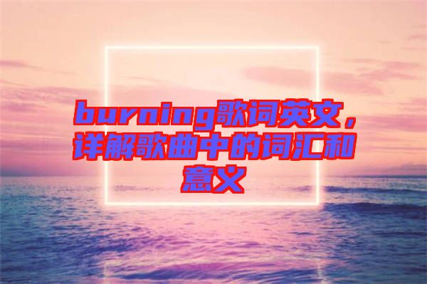 burning歌詞英文，詳解歌曲中的詞匯和意義