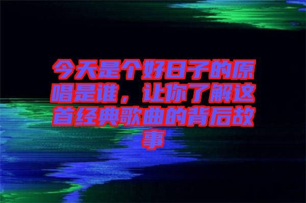 今天是個好日子的原唱是誰，讓你了解這首經(jīng)典歌曲的背后故事