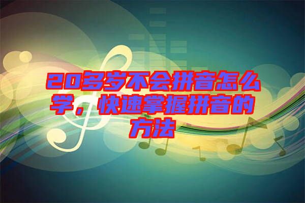 20多歲不會拼音怎么學(xué)，快速掌握拼音的方法