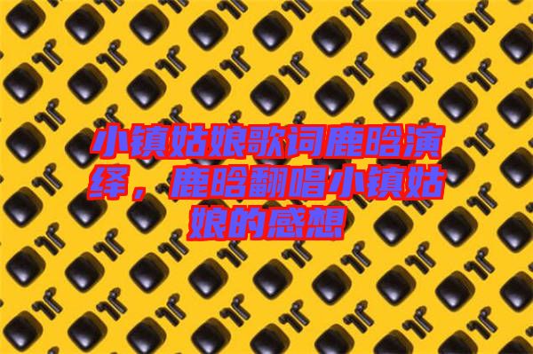 小鎮(zhèn)姑娘歌詞鹿晗演繹，鹿晗翻唱小鎮(zhèn)姑娘的感想