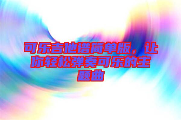 可樂吉他譜簡單版，讓你輕松彈奏可樂的主題曲