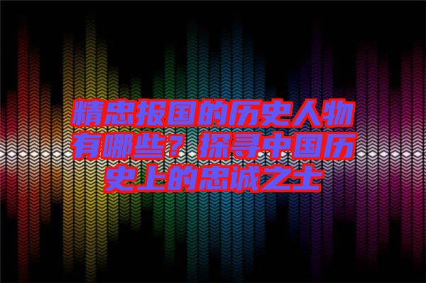 精忠報(bào)國的歷史人物有哪些？探尋中國歷史上的忠誠之士