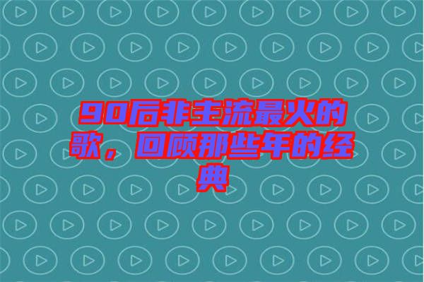 90后非主流最火的歌，回顧那些年的經(jīng)典