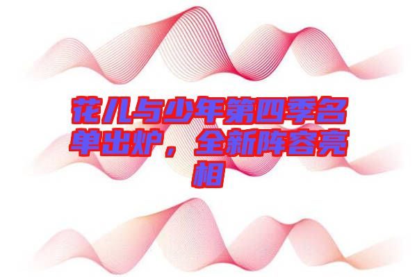 花兒與少年第四季名單出爐，全新陣容亮相