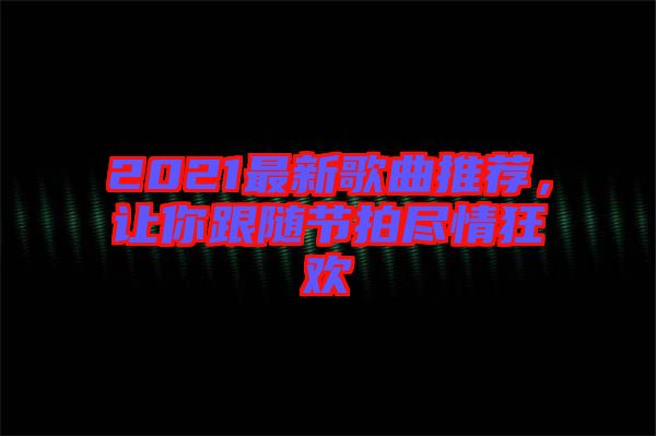 2021最新歌曲推薦，讓你跟隨節(jié)拍盡情狂歡